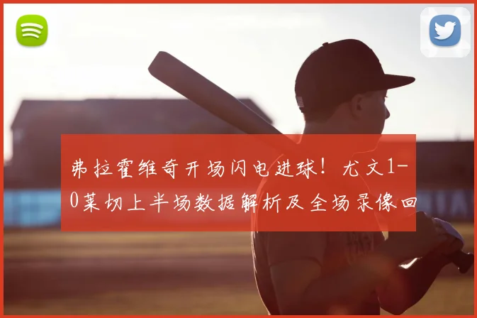 弗拉霍维奇开场闪电进球！尤文1-0莱切上半场数据解析及全场录像回放