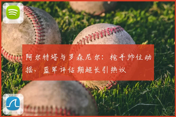 阿尔特塔与罗森尼尔：枪手帅位动摇，蓝军评估期超长引热议