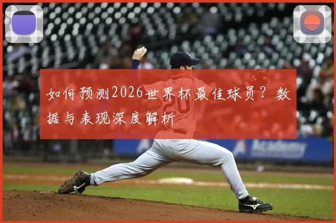 如何预测2026世界杯最佳球员？数据与表现深度解析