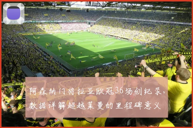 阿森纳门将拉亚欧冠36场创纪录,数据详解超越莱曼的里程碑意义