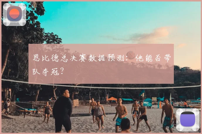 恩比德总决赛数据预测:他能否带队夺冠?