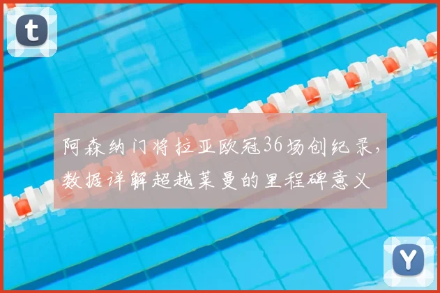 阿森纳门将拉亚欧冠36场创纪录，数据详解超越莱曼的里程碑意义
