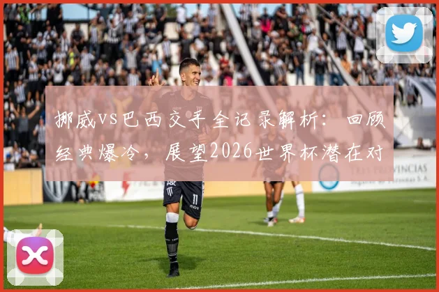 挪威vs巴西交手全记录解析：回顾经典爆冷，展望2026世界杯潜在对决