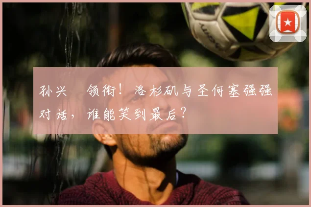 孙兴慜领衔！洛杉矶与圣何塞强强对话，谁能笑到最后？