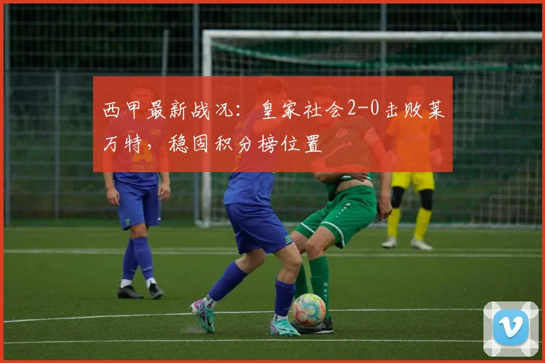 西甲最新战况：皇家社会2-0击败莱万特，稳固积分榜位置
