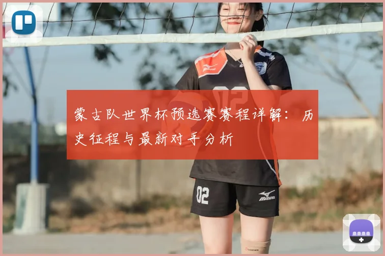 蒙古队世界杯预选赛赛程详解：历史征程与最新对手分析