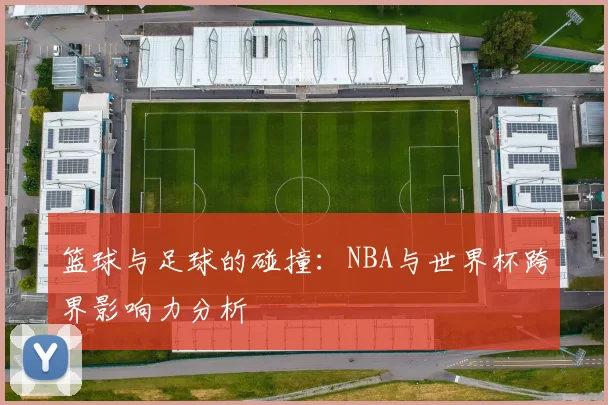 篮球与足球的碰撞：NBA与世界杯跨界影响力分析