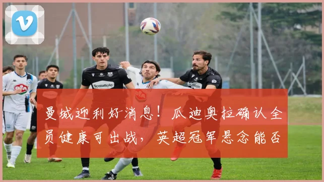 曼城迎利好消息!瓜迪奥拉确认全员健康可出战,英超冠军悬念能否留至最后一轮?
