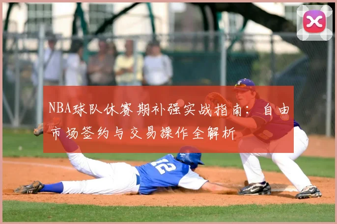 NBA球队休赛期补强实战指南：自由市场签约与交易操作全解析