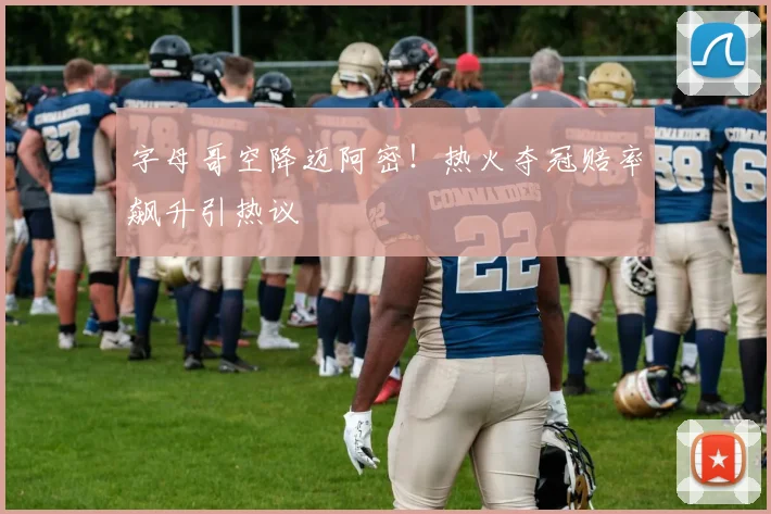 字母哥空降迈阿密！热火夺冠赔率飙升引热议