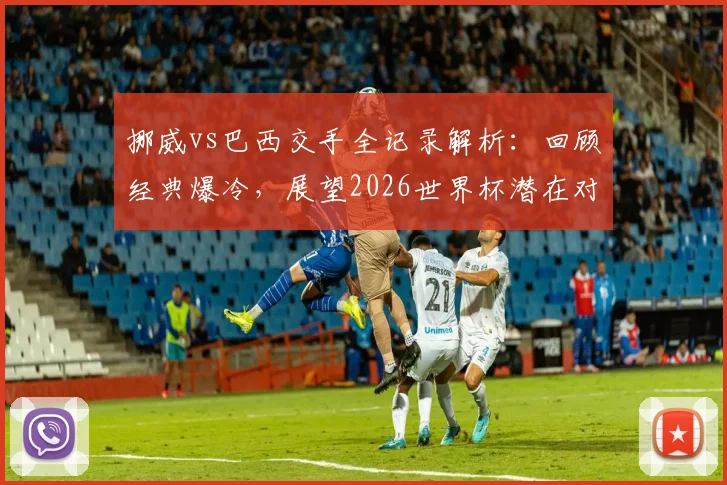 挪威vs巴西交手全记录解析:回顾经典爆冷,展望2026世界杯潜在对决