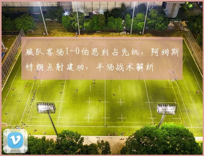狼队客场1-0伯恩利占先机，阿姆斯特朗点射建功，半场战术解析